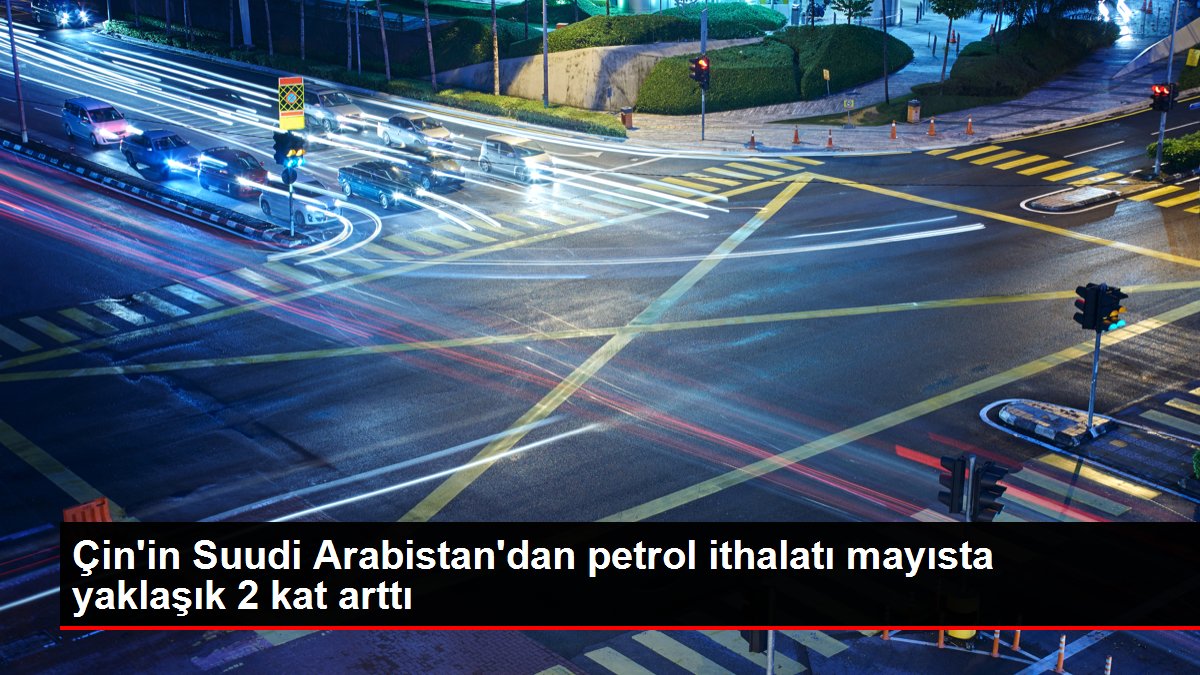 Çin'in Suudi Arabistan'dan petrol ithalatı mayısta yaklaşık 2 kat arttı